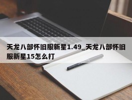 天龙八部怀旧服新星1.49_天龙八部怀旧服新星15怎么打