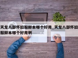 天龙八部怀旧服脚本哪个好用_天龙八部怀旧服脚本哪个好用啊