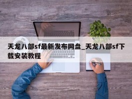 天龙八部sf最新发布网盘_天龙八部sf下载安装教程