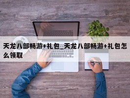 天龙八部畅游+礼包_天龙八部畅游+礼包怎么领取