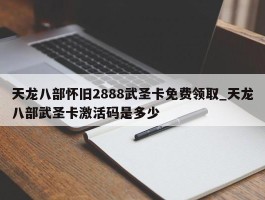 天龙八部怀旧2888武圣卡免费领取_天龙八部武圣卡激活码是多少