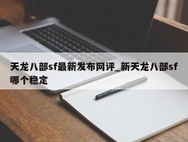 天龙八部sf最新发布网评_新天龙八部sf哪个稳定