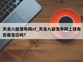 天龙八部发布网sf_天龙八部发布网上饶有百度定位吗?