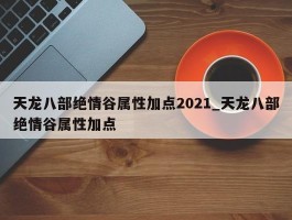 天龙八部绝情谷属性加点2021_天龙八部绝情谷属性加点